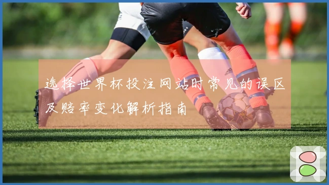 选择世界杯投注网站时常见的误区及赔率变化解析指南