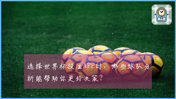 选择世界杯投注APP时，哪些球队分析能帮助你更好决策？