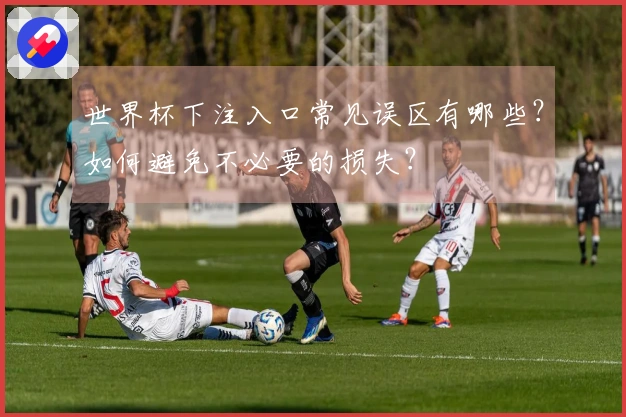 世界杯下注入口常见误区有哪些？如何避免不必要的损失？
