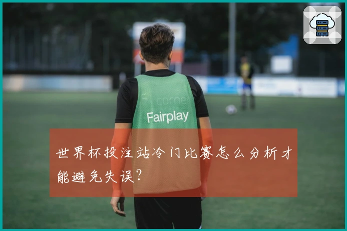 世界杯投注站冷门比赛怎么分析才能避免失误？