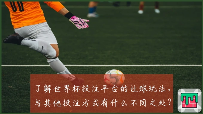 了解世界杯投注平台的让球玩法，与其他投注方式有什么不同之处？