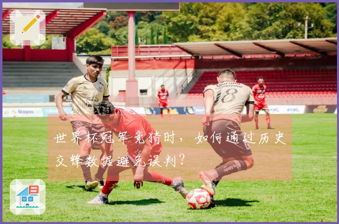 世界杯冠军竞猜时，如何通过历史交锋数据避免误判？