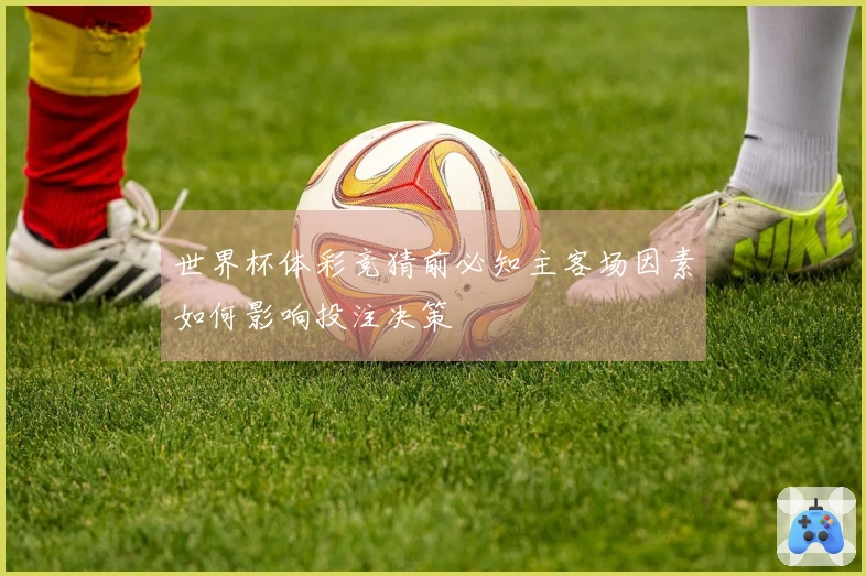 世界杯体彩竞猜前必知主客场因素如何影响投注决策