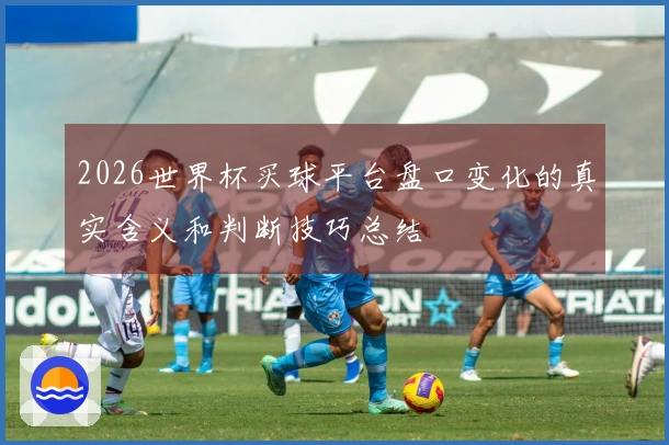 2026世界杯买球平台盘口变化的真实含义和判断技巧总结