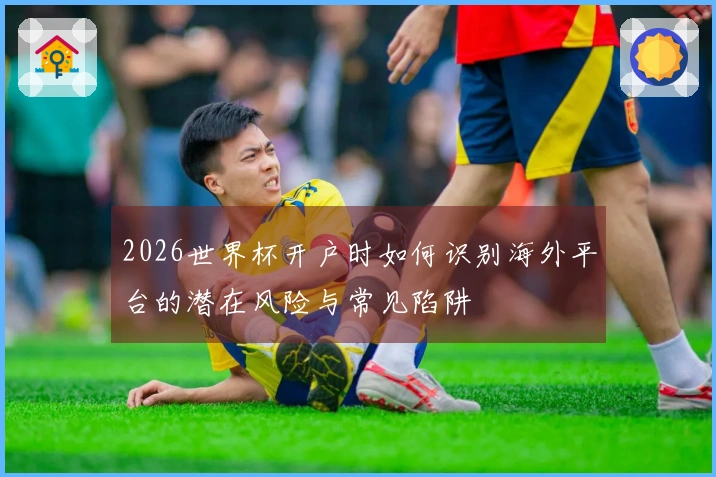 2026世界杯开户时如何识别海外平台的潜在风险与常见陷阱