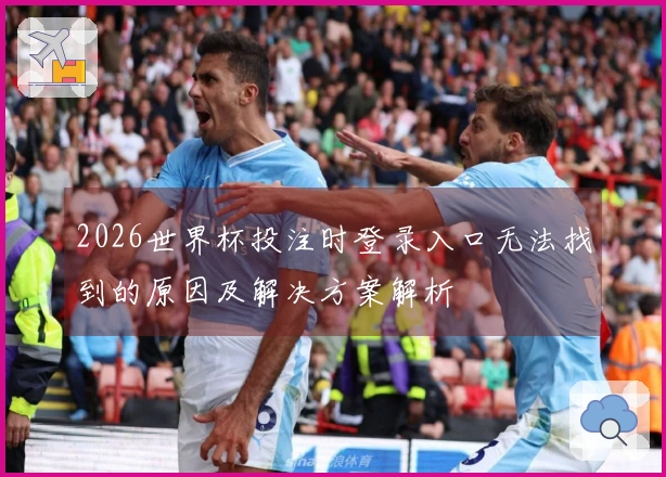 2026世界杯投注时登录入口无法找到的原因及解决方案解析