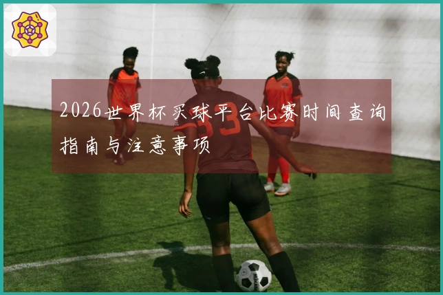 2026世界杯买球平台比赛时间查询指南与注意事项