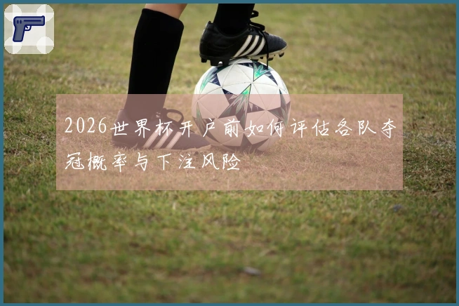 2026世界杯开户前如何评估各队夺冠概率与下注风险