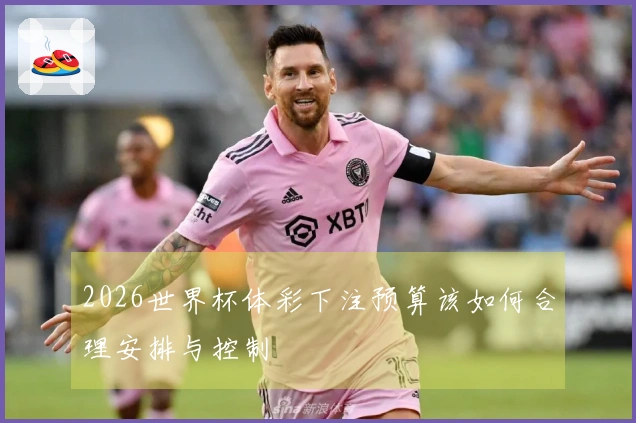 2026世界杯体彩下注预算该如何合理安排与控制