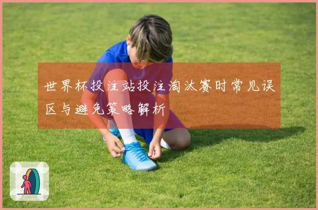 世界杯投注站投注淘汰赛时常见误区与避免策略解析