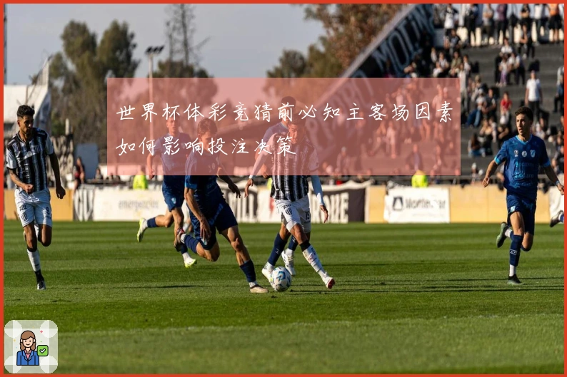 世界杯体彩竞猜前必知主客场因素如何影响投注决策