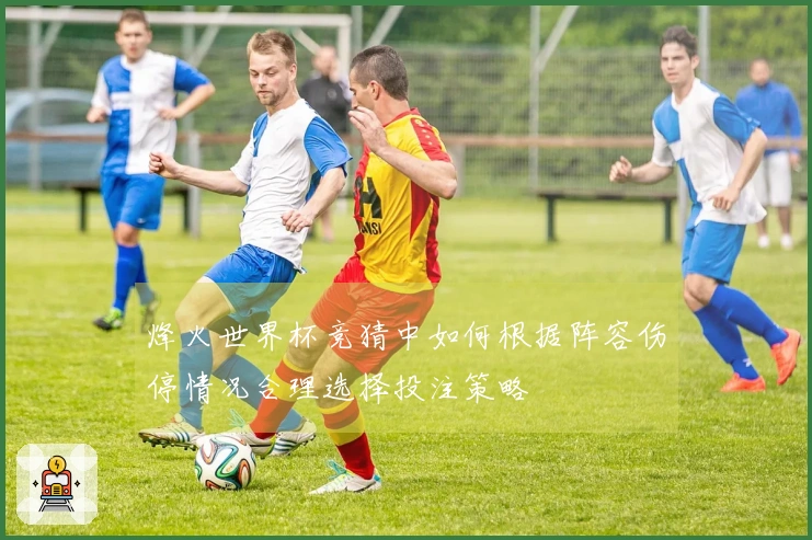 烽火世界杯竞猜中如何根据阵容伤停情况合理选择投注策略