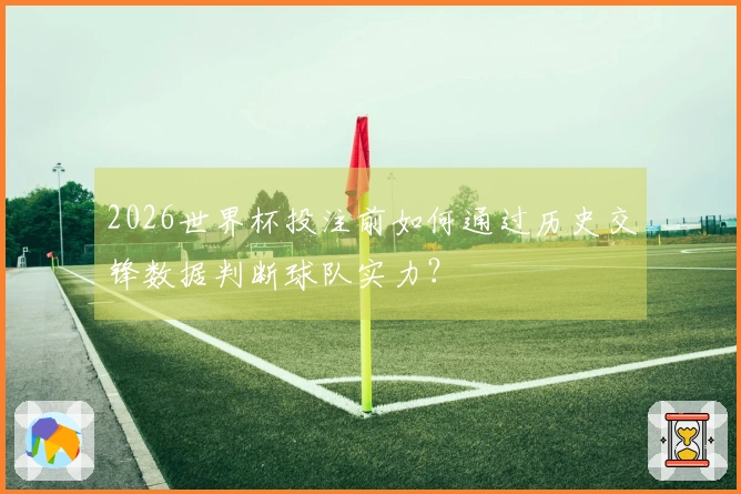 2026世界杯投注前如何通过历史交锋数据判断球队实力？
