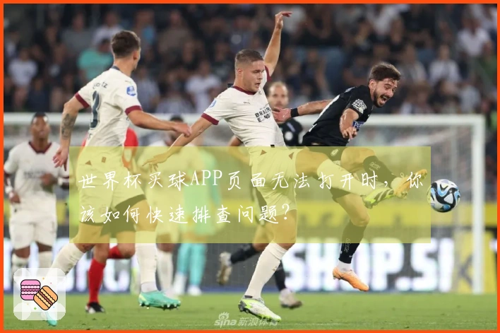 世界杯买球APP页面无法打开时，你该如何快速排查问题？