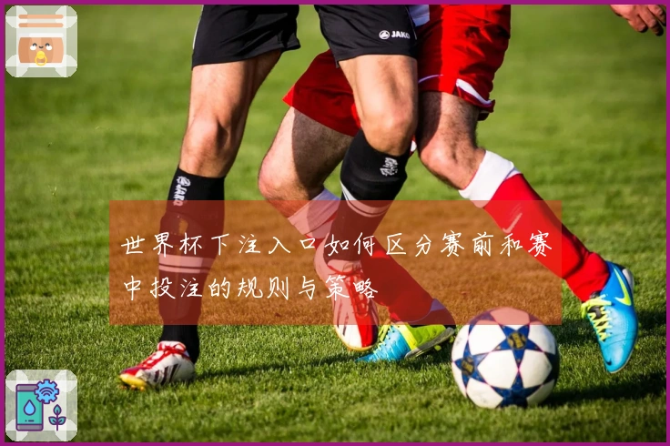 世界杯下注入口如何区分赛前和赛中投注的规则与策略