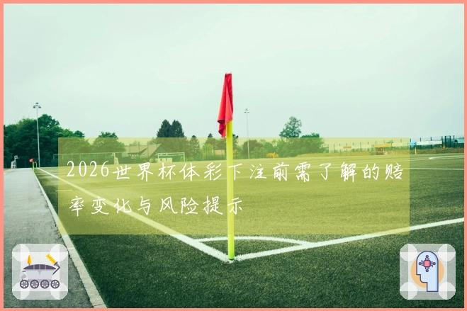 2026世界杯体彩下注前需了解的赔率变化与风险提示