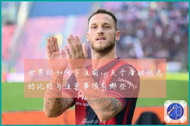 世界杯如何下注前，关于活动优惠的比对与注意事项有哪些？