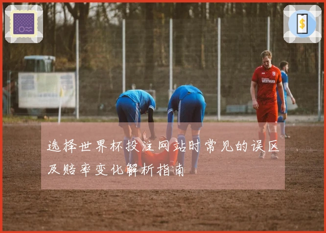 选择世界杯投注网站时常见的误区及赔率变化解析指南