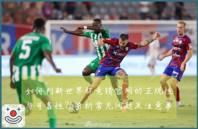 如何判断世界杯竞猜官网的正规性与可靠性？分析常见问题及注意事项