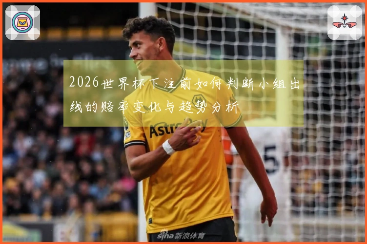 2026世界杯下注前如何判断小组出线的赔率变化与趋势分析