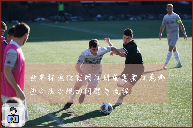 世界杯竞猜官网注册前需要注意哪些合法合规的问题与流程