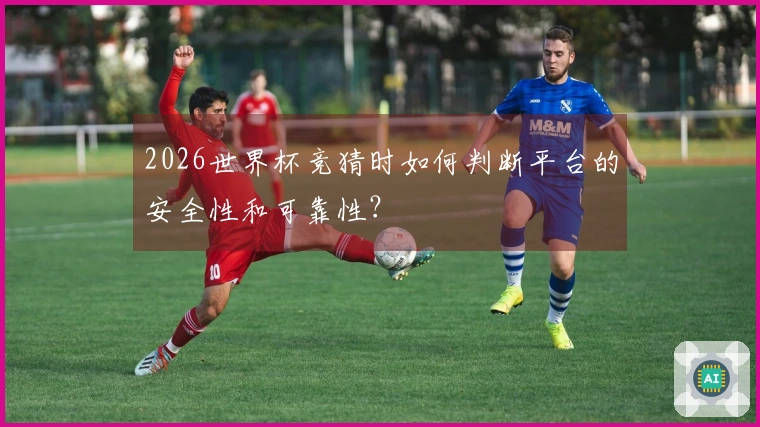 2026世界杯竞猜时如何判断平台的安全性和可靠性？