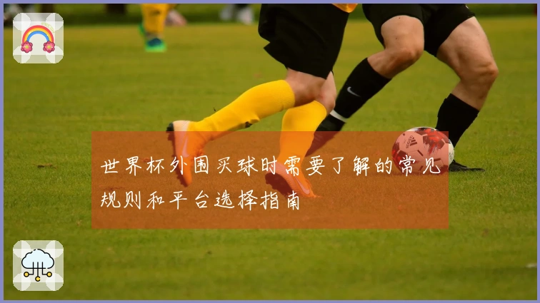 世界杯外围买球时需要了解的常见规则和平台选择指南
