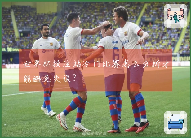 世界杯投注站冷门比赛怎么分析才能避免失误？