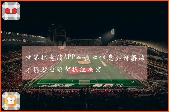 世界杯竞猜APP中盘口信息如何解读才能做出明智投注决定