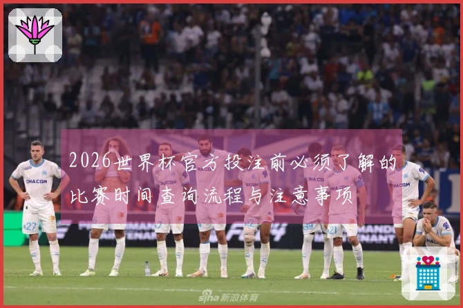 2026世界杯官方投注前必须了解的比赛时间查询流程与注意事项