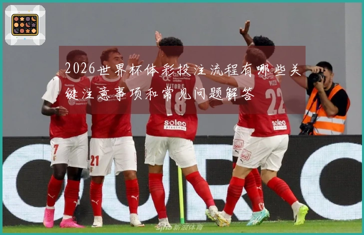 2026世界杯体彩投注流程有哪些关键注意事项和常见问题解答