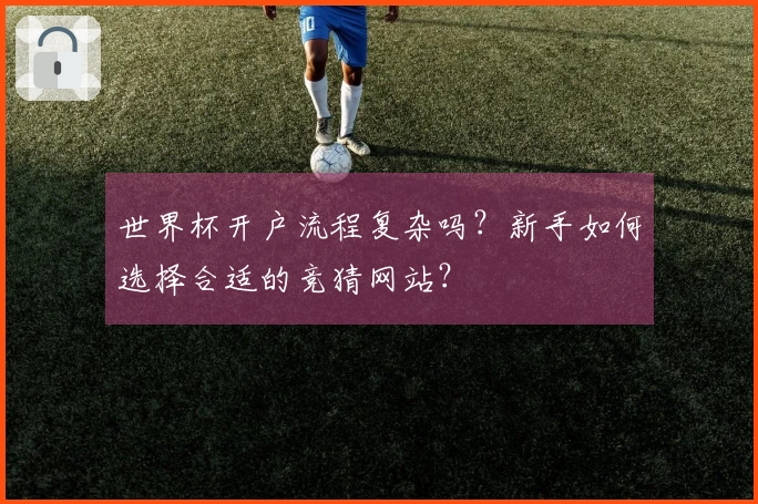 世界杯开户流程复杂吗？新手如何选择合适的竞猜网站？