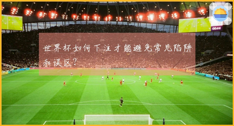 世界杯如何下注才能避免常见陷阱和误区？