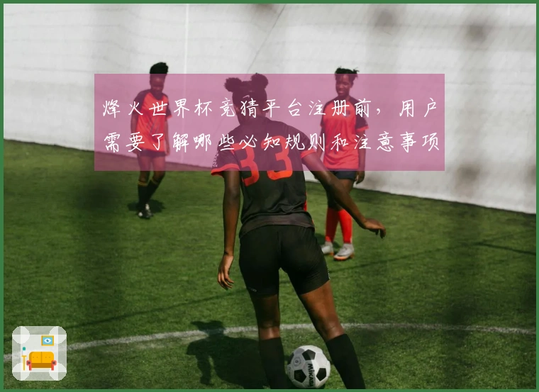 烽火世界杯竞猜平台注册前，用户需要了解哪些必知规则和注意事项？