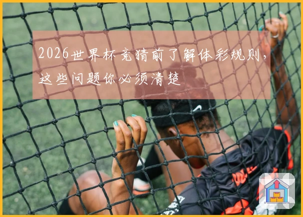 2026世界杯竞猜前了解体彩规则，这些问题你必须清楚