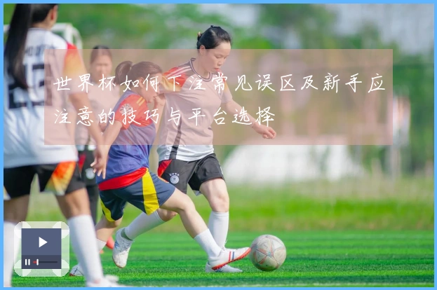 世界杯如何下注常见误区及新手应注意的技巧与平台选择