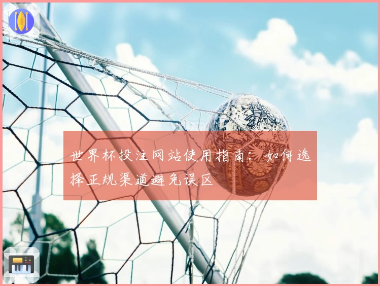 世界杯投注网站使用指南：如何选择正规渠道避免误区
