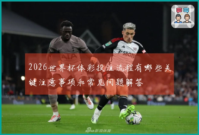 2026世界杯体彩投注流程有哪些关键注意事项和常见问题解答