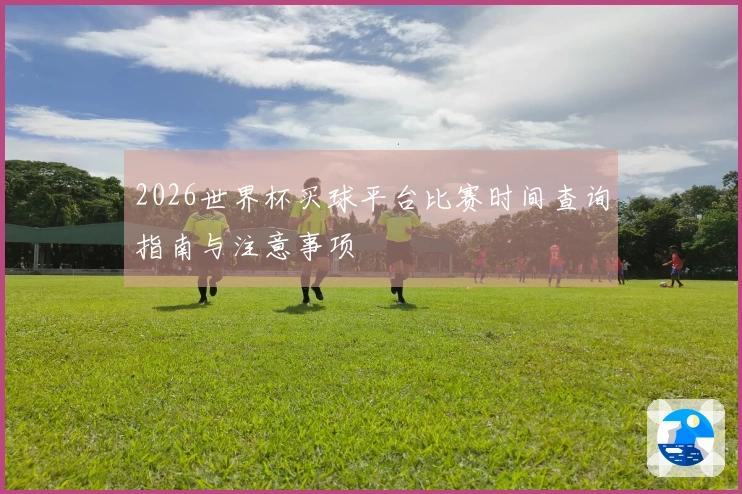 2026世界杯买球平台比赛时间查询指南与注意事项