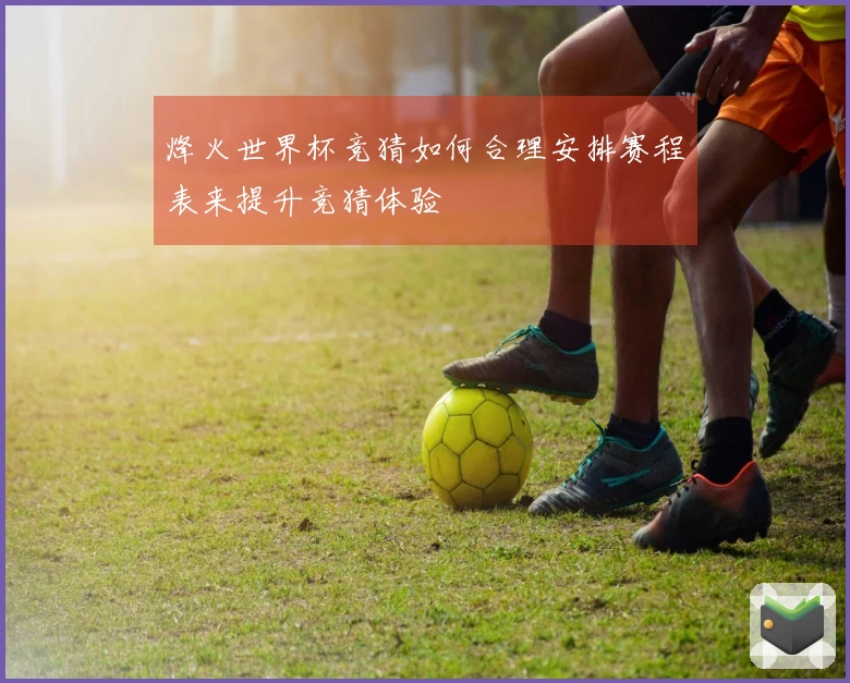 烽火世界杯竞猜如何合理安排赛程表来提升竞猜体验