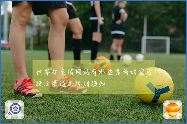 世界杯竞猜网站有哪些靠谱的官方投注渠道及规则须知