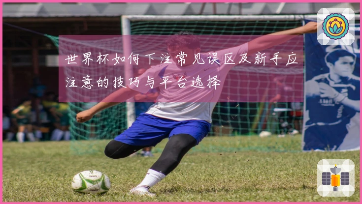 世界杯如何下注常见误区及新手应注意的技巧与平台选择