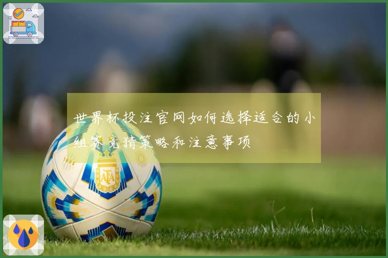世界杯投注官网如何选择适合的小组赛竞猜策略和注意事项