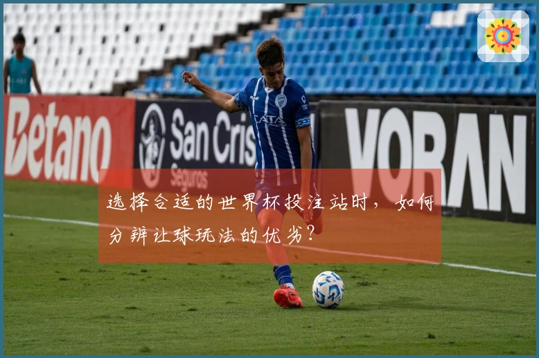 选择合适的世界杯投注站时，如何分辨让球玩法的优劣？