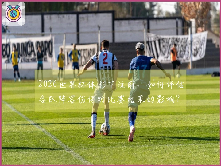 2026世界杯体彩下注前,如何评估各队阵容伤停对比赛结果的影响?