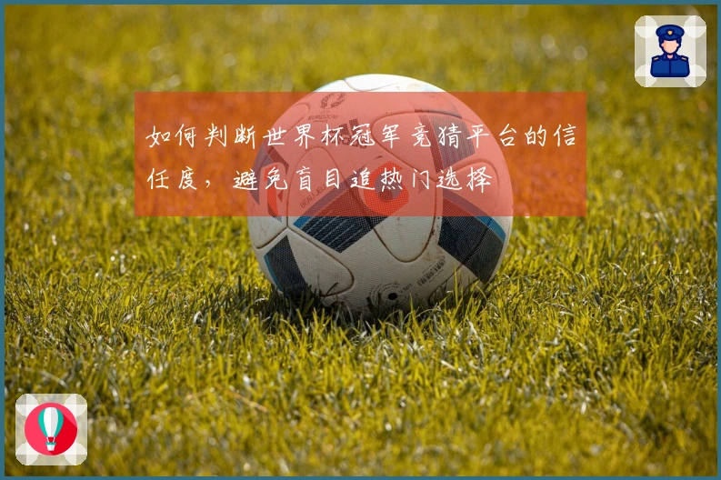 如何判断世界杯冠军竞猜平台的信任度，避免盲目追热门选择