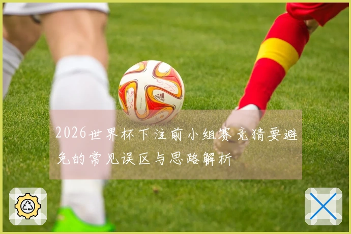 2026世界杯下注前小组赛竞猜要避免的常见误区与思路解析
