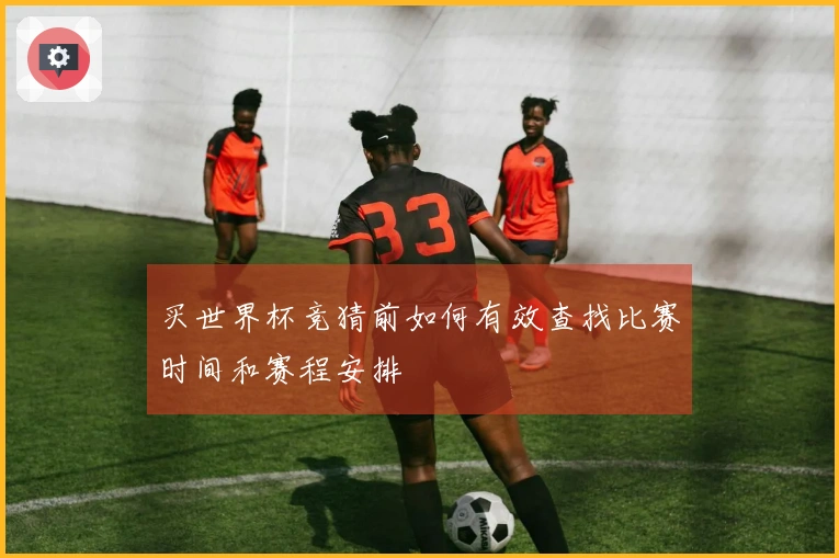 买世界杯竞猜前如何有效查找比赛时间和赛程安排