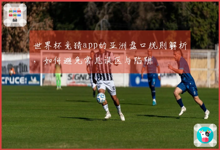 世界杯竞猜app的亚洲盘口规则解析，如何避免常见误区与陷阱