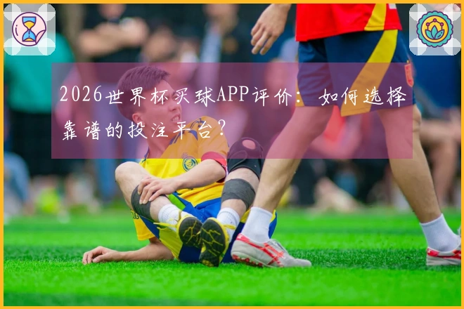 2026世界杯买球APP评价：如何选择靠谱的投注平台？